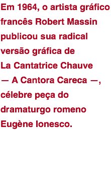 Em 1964, o artista gráfico francês Robert Massin publicou sua radical versão gráfica de  La Cantatrice Chauve  — A Cantora Careca —, célebre peça do dramaturgo romeno Eugène Ionesco.